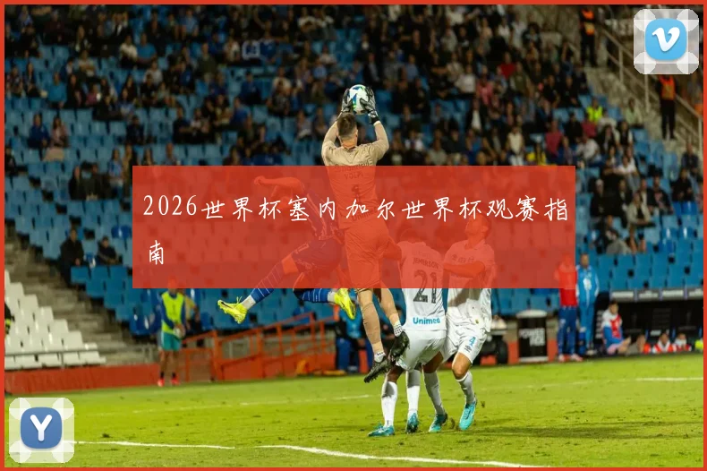 2026世界杯塞内加尔世界杯观赛指南