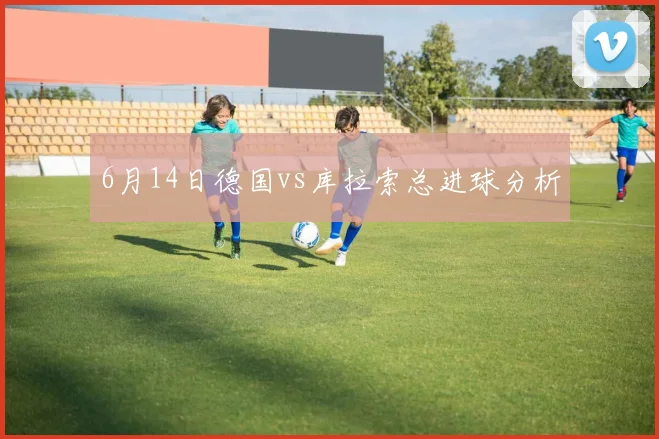 6月14日德国vs库拉索总进球分析