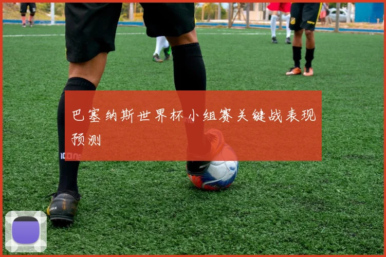 巴塞纳斯世界杯小组赛关键战表现预测