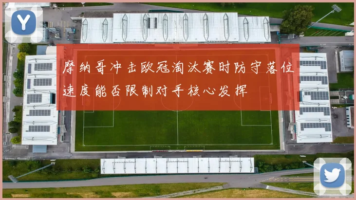摩纳哥冲击欧冠淘汰赛时防守落位速度能否限制对手核心发挥