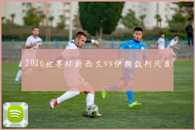 2026世界杯新西兰vs伊朗裁判尺度