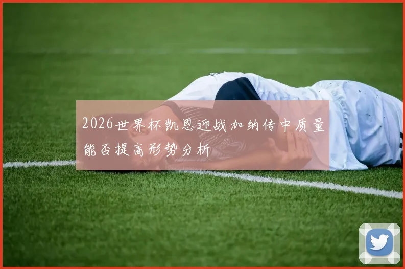 2026世界杯凯恩迎战加纳传中质量能否提高形势分析