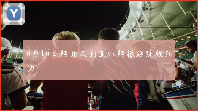 6月16日阿尔及利亚vs阿根廷防线压力