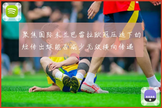 聚焦国际米兰巴雷拉欧冠压迫下的短传出球能否减少无效横向传递