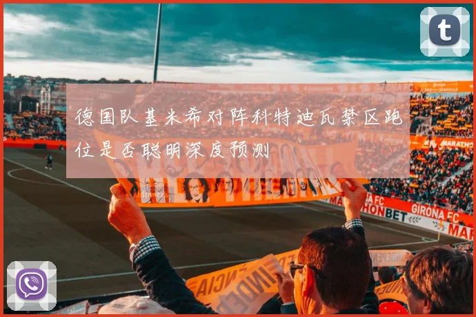 德国队基米希对阵科特迪瓦禁区跑位是否聪明深度预测