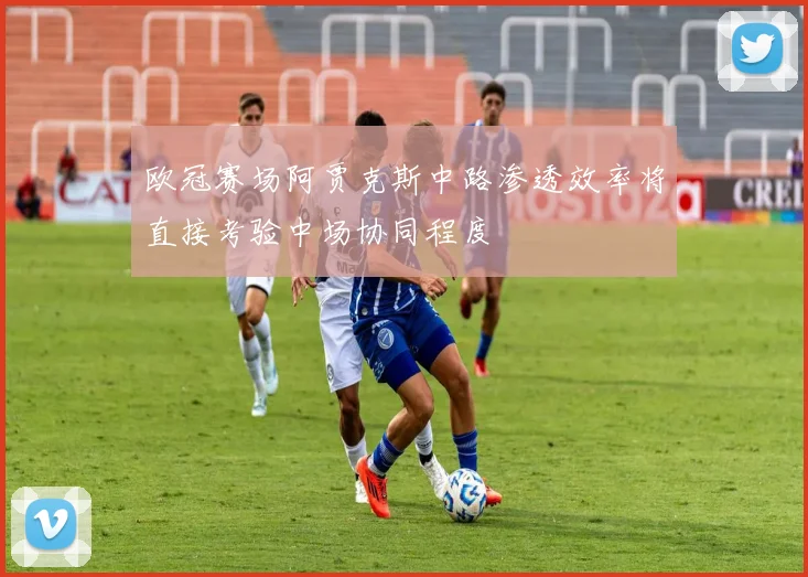 欧冠赛场阿贾克斯中路渗透效率将直接考验中场协同程度