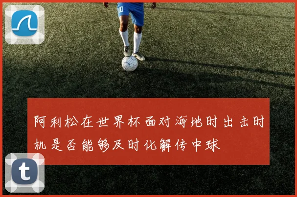 阿利松在世界杯面对海地时出击时机是否能够及时化解传中球