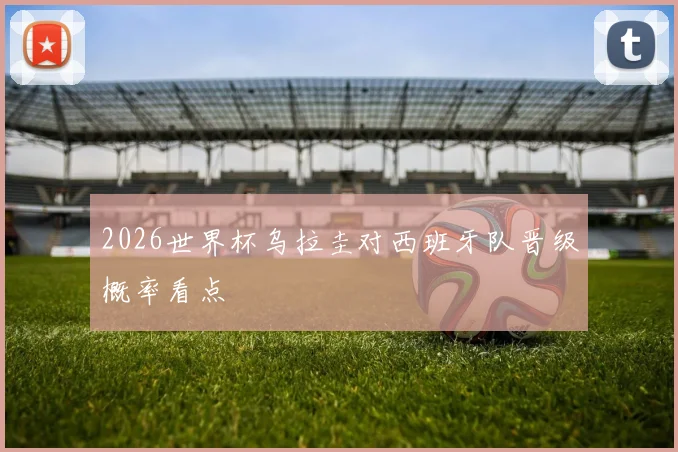 2026世界杯乌拉圭对西班牙队晋级概率看点