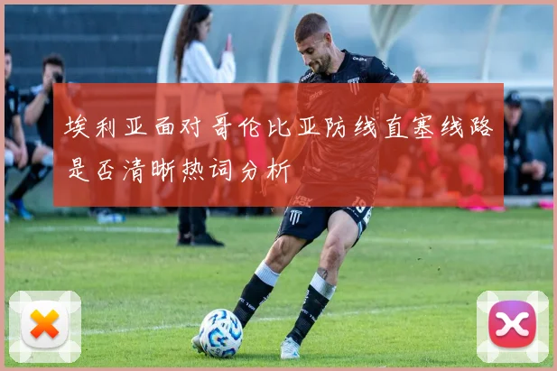 埃利亚面对哥伦比亚防线直塞线路是否清晰热词分析