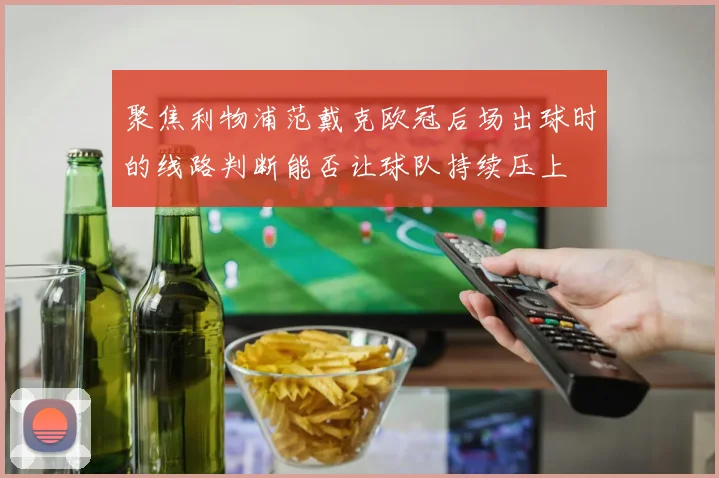 聚焦利物浦范戴克欧冠后场出球时的线路判断能否让球队持续压上