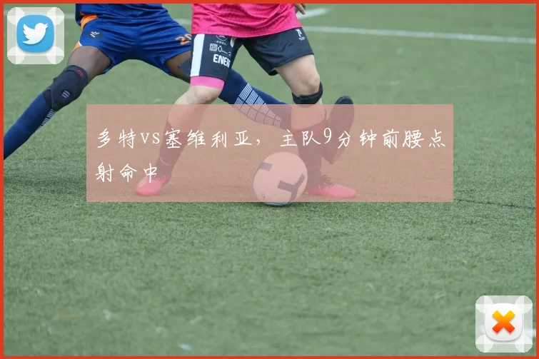 多特vs塞维利亚，主队9分钟前腰点射命中