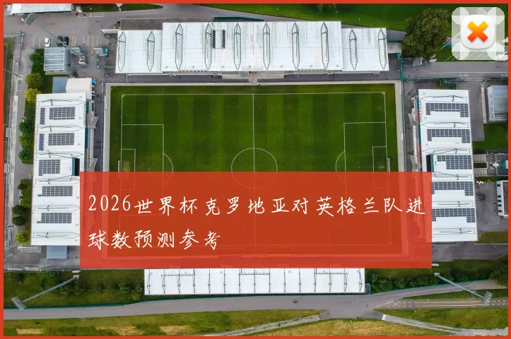 2026世界杯克罗地亚对英格兰队进球数预测参考