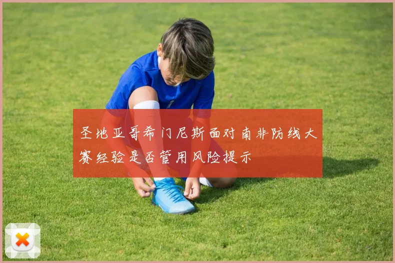 圣地亚哥希门尼斯面对南非防线大赛经验是否管用风险提示