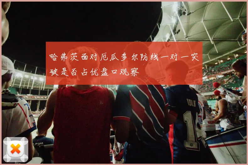 哈弗茨面对厄瓜多尔防线一对一突破是否占优盘口观察
