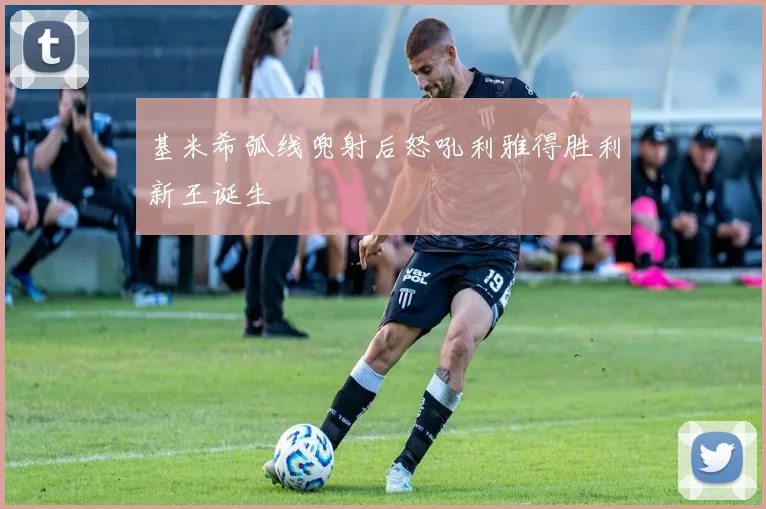 基米希弧线兜射后怒吼利雅得胜利新王诞生