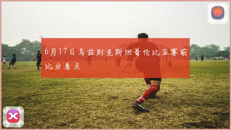 6月17日乌兹别克斯坦哥伦比亚赛前比分看点