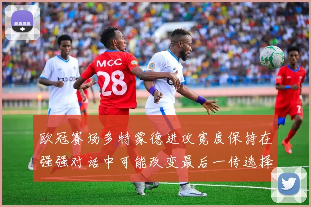 欧冠赛场多特蒙德进攻宽度保持在强强对话中可能改变最后一传选择