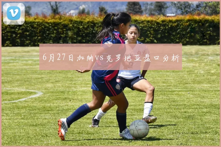 6月27日加纳vs克罗地亚盘口分析