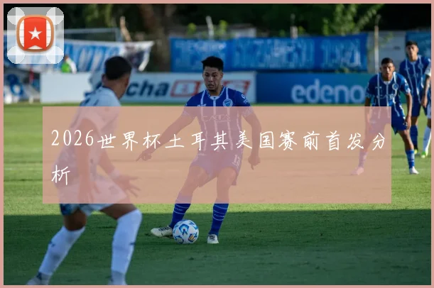 2026世界杯土耳其美国赛前首发分析