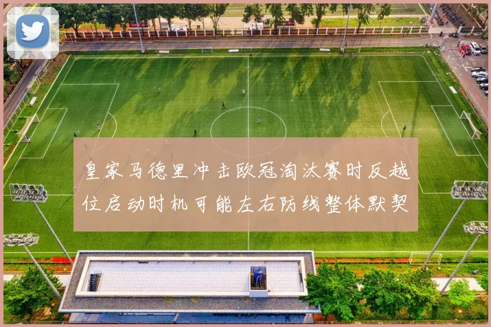 皇家马德里冲击欧冠淘汰赛时反越位启动时机可能左右防线整体默契