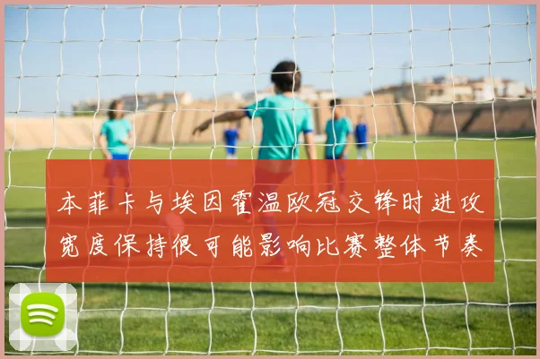 本菲卡与埃因霍温欧冠交锋时进攻宽度保持很可能影响比赛整体节奏