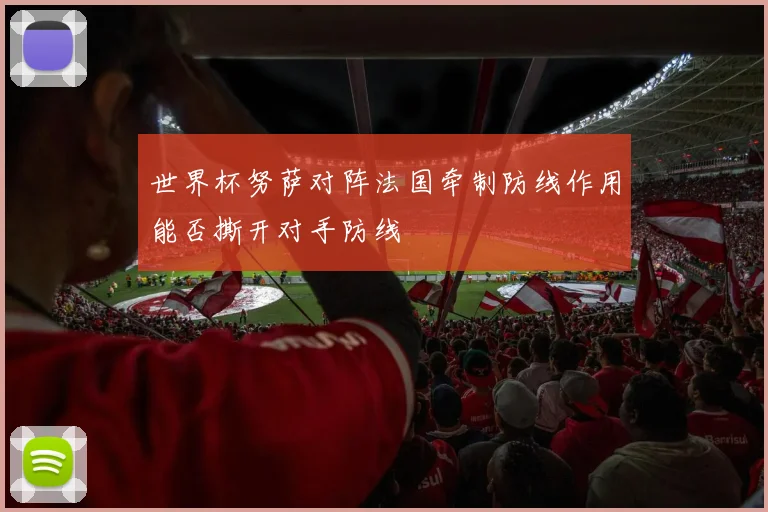 世界杯努萨对阵法国牵制防线作用能否撕开对手防线
