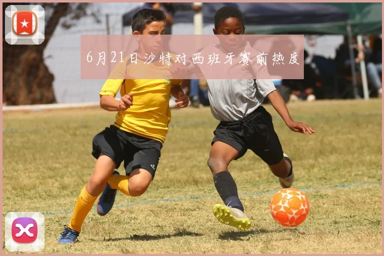 6月21日沙特对西班牙赛前热度