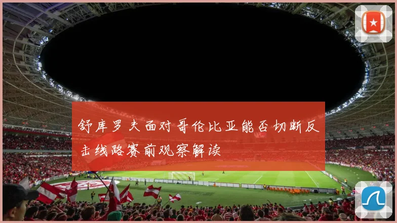 舒库罗夫面对哥伦比亚能否切断反击线路赛前观察解读