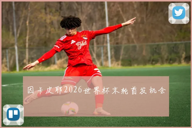 因卡皮耶2026世界杯末轮首发机会