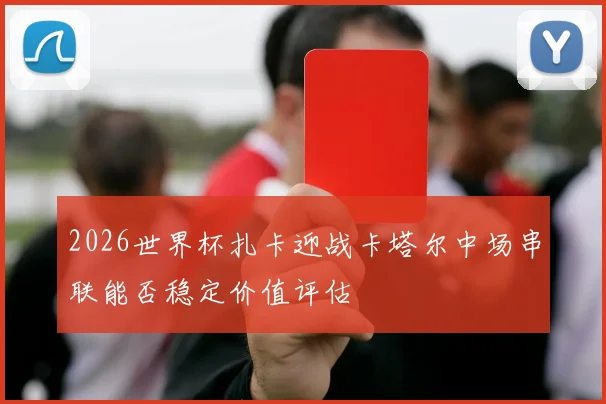 2026世界杯扎卡迎战卡塔尔中场串联能否稳定价值评估
