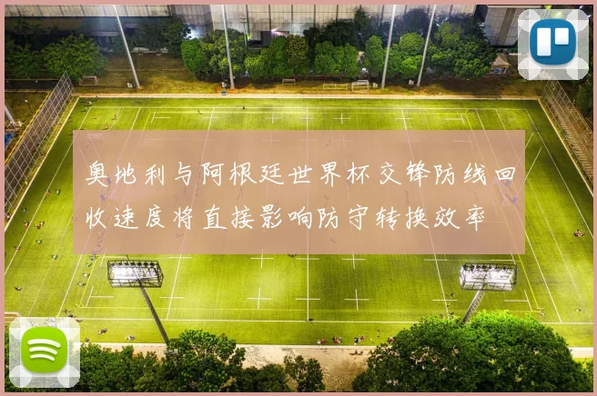 奥地利与阿根廷世界杯交锋防线回收速度将直接影响防守转换效率