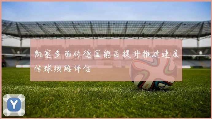 凯塞多面对德国能否提升推进速度传球线路评估