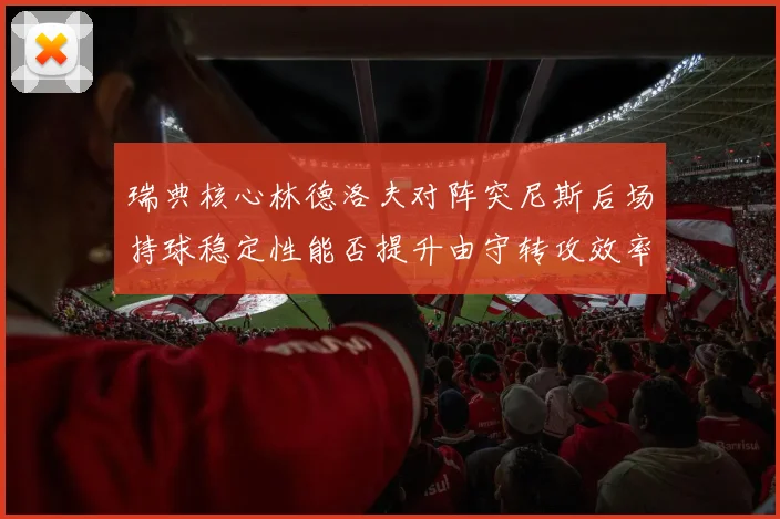 瑞典核心林德洛夫对阵突尼斯后场持球稳定性能否提升由守转攻效率