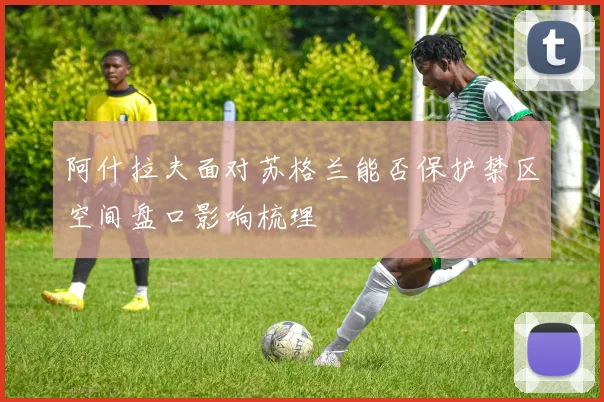 阿什拉夫面对苏格兰能否保护禁区空间盘口影响梳理