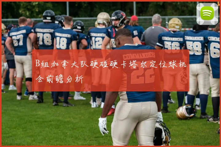 B组加拿大队硬碰硬卡塔尔定位球机会前瞻分析