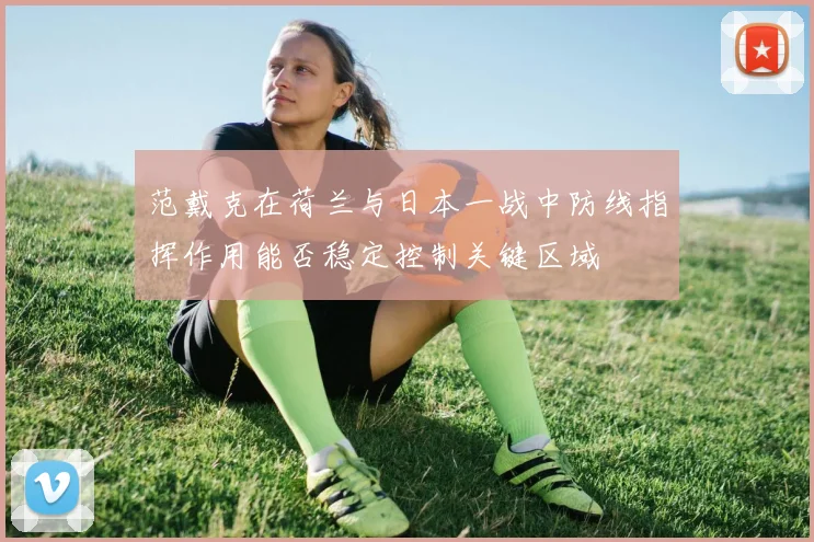 范戴克在荷兰与日本一战中防线指挥作用能否稳定控制关键区域