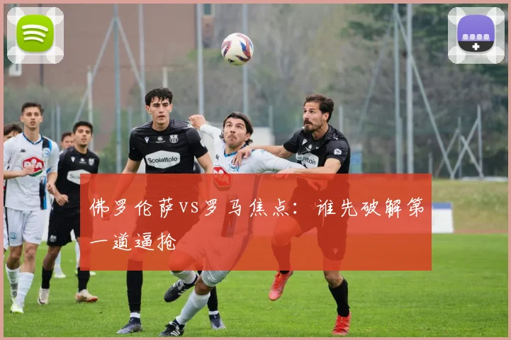 佛罗伦萨vs罗马焦点：谁先破解第一道逼抢