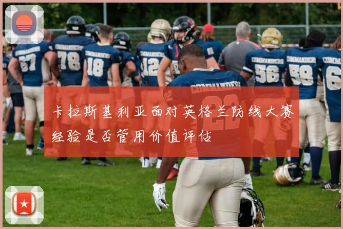 卡拉斯基利亚面对英格兰防线大赛经验是否管用价值评估