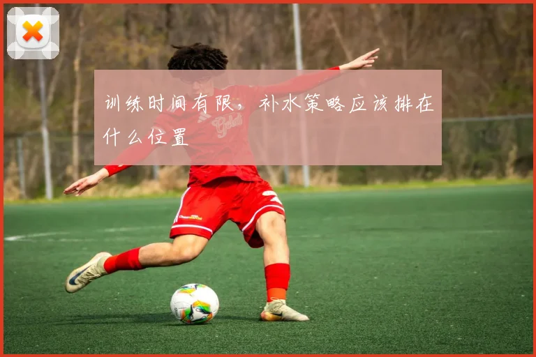 训练时间有限，补水策略应该排在什么位置