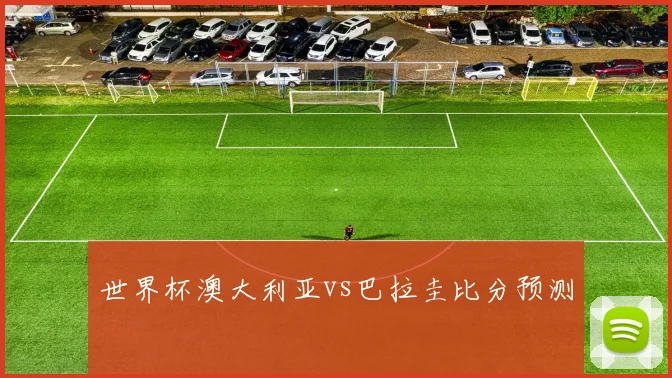 世界杯澳大利亚vs巴拉圭比分预测